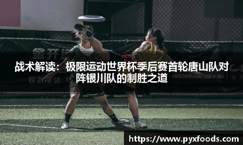 战术解读：极限运动世界杯季后赛首轮唐山队对阵银川队的制胜之道