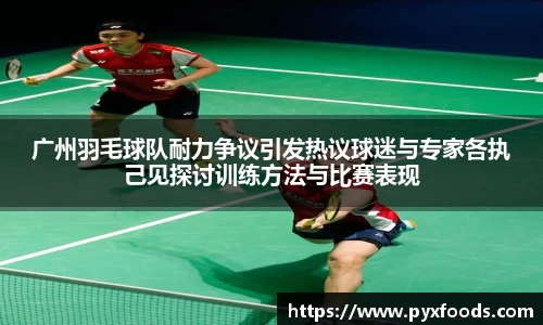 广州羽毛球队耐力争议引发热议球迷与专家各执己见探讨训练方法与比赛表现