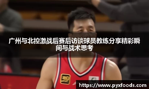 广州与北控激战后赛后访谈球员教练分享精彩瞬间与战术思考